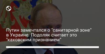 Владимир Путин - Михаил Подоляк - Путин замечтался о "санитарной зоне" в Украине. Подоляк считает это "каховским признанием" - liga.net - Россия - Украина