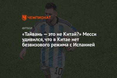 Лионель Месси - «Тайвань — это не Китай?» Месси удивился, что в Китае нет безвизового режима с Испанией - championat.com - Китай - Австралия - Испания - Пекин - Аргентина - Тайвань