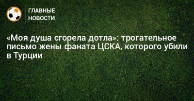 «Моя душа сгорела дотла»: трогательное письмо жены фаната ЦСКА, которого убили в Турции - bombardir.ru - Турция - Стамбул