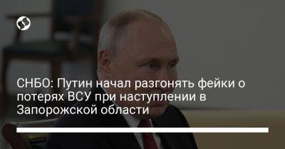 Владимир Путин - СНБО: Путин начал разгонять фейки о потерях ВСУ при наступлении в Запорожской области - liga.net - Москва - Россия - Украина - Запорожская обл.