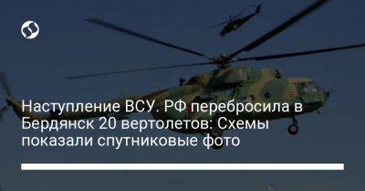 Наступление ВСУ. РФ перебросила в Бердянск 20 вертолетов: Схемы показали спутниковые фото - liga.net - Россия - Украина - Бердянск