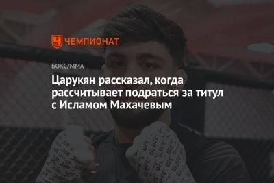 Ислам Махачев - Арман Царукян - Царукян рассказал, когда рассчитывает подраться за титул с Исламом Махачевым - championat.com - Россия