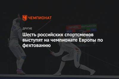 Анна Смирнова - Шесть российских спортсменов выступят на чемпионате Европы по фехтованию - championat.com - Россия - Польша - Болгария