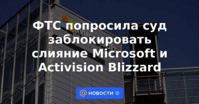 ФТС попросила суд заблокировать слияние Microsoft и Activision Blizzard - smartmoney.one - Reuters - Microsoft