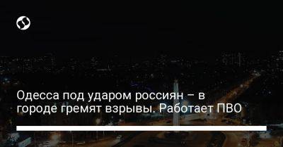 Одесса под ударом россиян – в городе гремят взрывы. Работает ПВО - liga.net - Россия - Украина - Одесса - Бердянск