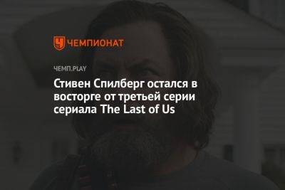 Стивен Спилберг - Стивен Спилберг остался в восторге сериала The Last of Us и поблагодарил его создателей - championat.com - Россия