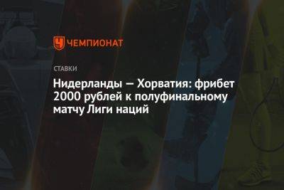 Нидерланды — Хорватия: фрибет 2000 рублей к полуфинальному матчу Лиги наций - championat.com - Хорватия - Голландия