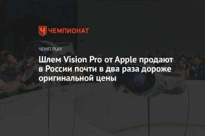 Шлем Vision Pro от Apple продают в России почти в два раза дороже оригинальной цены - championat.com - Россия