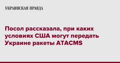 Оксана Маркарова - Посол рассказала, при каких условиях США могут передать Украине ракеты ATACMS - pravda.com.ua - США - Украина - Киев - Вашингтон
