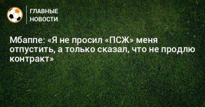 Мбаппе: «Я не просил «ПСЖ» меня отпустить, а только сказал, что не продлю контракт» - bombardir.ru