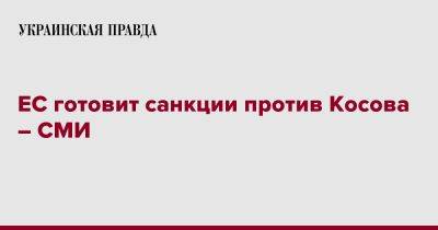 ЕС готовит санкции против Косова – СМИ - pravda.com.ua - Косово