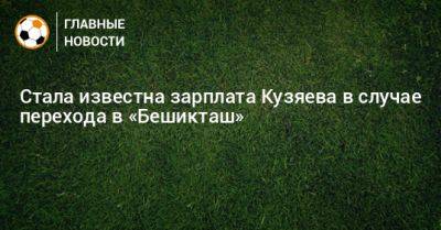 Далер Кузяев - Стала известна зарплата Кузяева в случае перехода в «Бешикташ» - bombardir.ru