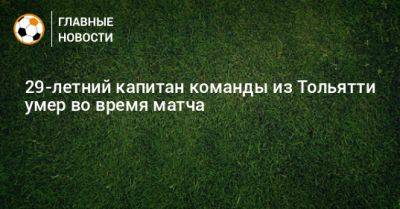 29-летний капитан команды из Тольятти умер во время матча - bombardir.ru - Тольятти - Скончался