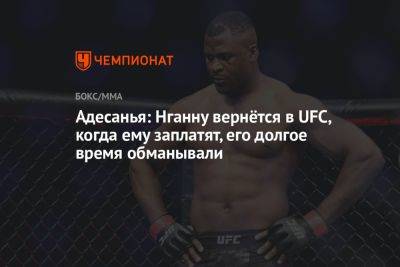 Фрэнсис Нганн - Исраэль Адесанья - Адесанья: Нганну вернётся в UFC, когда ему заплатят, его долгое время обманывали - championat.com - Новая Зеландия - Камерун