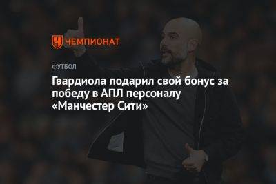 Хосеп Гвардиола - Гвардиола подарил свой бонус за победу в АПЛ персоналу «Манчестер Сити» - championat.com - Украина