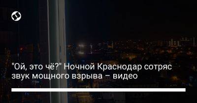 "Ой, это чё?" Ночной Краснодар сотряс звук мощного взрыва – видео - liga.net - Россия - Украина - Краснодар