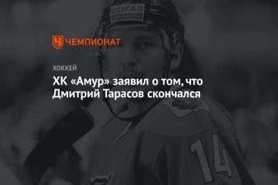 Дмитрий Тарасов - ХК «Амур» заявил о том, что Дмитрий Тарасов скончался - championat.com - Россия - Хабаровск - Скончался