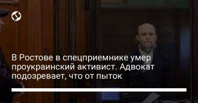 В Ростове в спецприемнике умер проукраинский активист. Адвокат подозревает, что от пыток - liga.net - Россия - Украина - Ростов-На-Дону