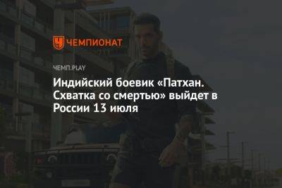 Индийский боевик «Патхан. Схватка со смертью» выйдет в России 13 июля - championat.com - Россия - Индия