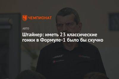 Гюнтер Штайнер - Штайнер: иметь 23 классические гонки в Формуле-1 было бы скучно - championat.com - Монако