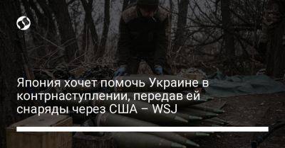 Ллойд Остин - Япония хочет помочь Украине в контрнаступлении, передав ей снаряды через США – WSJ - liga.net - США - Украина - Токио - Япония