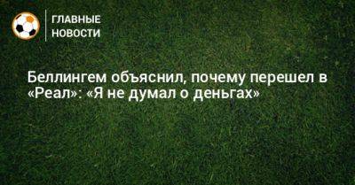 Джуд Беллингем - Беллингем объяснил, почему перешел в «Реал»: «Я не думал о деньгах» - bombardir.ru