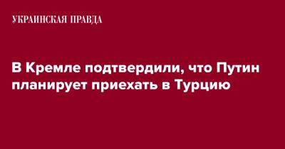 Владимир Путин - Реджеп Тайип Эрдоган - Юрий Ушаков - В Кремле подтвердили, что Путин планирует приехать в Турцию - pravda.com.ua - Россия - Турция