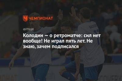 Андрей Панков - Колодин — о ретроматче: сил нет вообще! Не играл пять лет. Не знаю, зачем подписался - championat.com - Россия