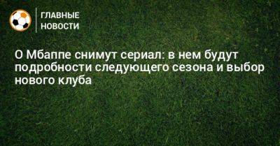 О Мбаппе снимут сериал: в нем будут подробности следующего сезона и выбор нового клуба - bombardir.ru
