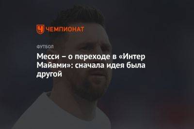 Месси – о переходе в «Интер Майами»: сначала идея была другой - championat.com - Франция