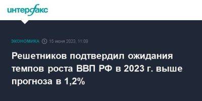 Максим Решетников - Решетников подтвердил ожидания темпов роста ВВП РФ в 2023 г. выше прогноза в 1,2% - smartmoney.one - Москва - Россия