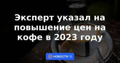 Эксперт указал на повышение цен на кофе в 2023 году - smartmoney.one - Россия - Бразилия - Индия - Вьетнам