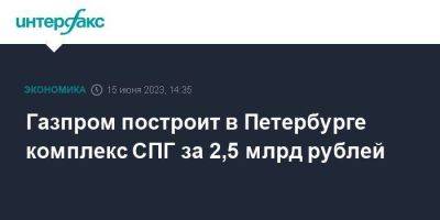 Николай Линченко - Газпром построит в Петербурге комплекс СПГ за 2,5 млрд рублей - smartmoney.one - Москва - Санкт-Петербург