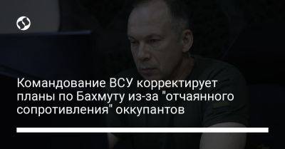 Александр Сырский - Командование ВСУ корректирует планы по Бахмуту из-за "отчаянного сопротивления" оккупантов - liga.net - Украина