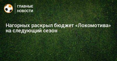 Нагорных раскрыл бюджет «Локомотива» на следующий сезон - bombardir.ru