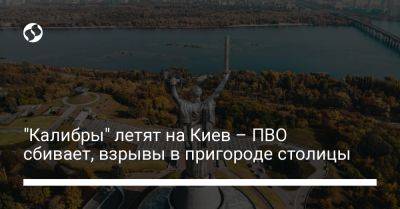 "Калибры" летят на Киев – ПВО сбивает, взрывы в пригороде столицы - liga.net - Россия - Украина - Киев