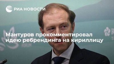 Денис Мантуров - Мантуров назвал вопрос перехода брендов российских предприятий на кириллицу спорным - smartmoney.one - Россия - Китай