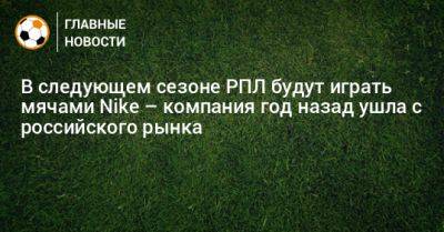 В следующем сезоне РПЛ будут играть мячами Nike – компания год назад ушла с российского рынка - bombardir.ru