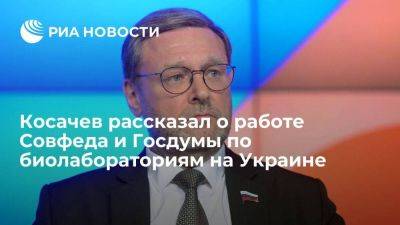 Константин Косачев - Сенатор Косачев заявил, что материалов по биолабораториям на Украине становится все больше - smartmoney.one - Россия - Украина