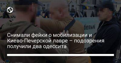 Снимали фейки о мобилизации и Киево-Печерской лавре – подозрения получили два одессита - liga.net - Украина - Киев - Одесса