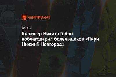 Голкипер Никита Гойло поблагодарил болельщиков «Пари Нижний Новгород» - championat.com - Россия - Нижний Новгород