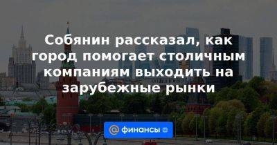 Сергей Собянин - Собянин рассказал, как город помогает столичным компаниям выходить на зарубежные рынки - smartmoney.one - Москва - Узбекистан - Турция - Иран - Индия - Таджикистан - Саудовская Аравия - Сербия - Эмираты - Азербайджан - Марокко