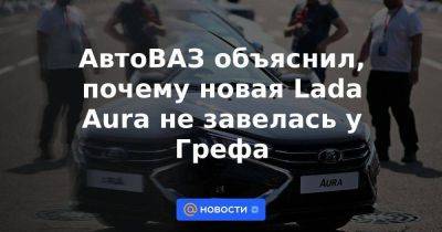 Максим Соколов - АвтоВАЗ объяснил, почему новая Lada Aura не завелась у Грефа - smartmoney.one