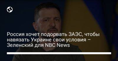 Владимир Зеленский - Владимир Путин - Россия хочет подорвать ЗАЭС, чтобы навязать Украине свои условия – Зеленский для NBC News - liga.net - Россия - Украина - Киев - Запорожская обл.