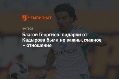 Благой Георгиев: подарки от Кадырова были не важны, главное – отношение - championat.com - респ. Чечня