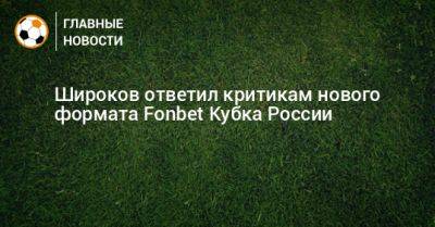 Роман Широков - Широков ответил критикам нового формата Fonbet Кубка России - bombardir.ru - Россия
