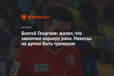 Благой Георгиев: жалел, что закончил карьеру рано. Никогда не думал быть тренером - championat.com - Россия - Оренбург - Болгария