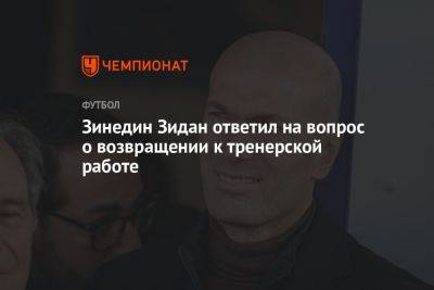 Зинедин Зидан - Зинедин Зидан ответил на вопрос о возвращении к тренерской работе - championat.com - Франция