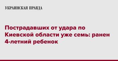 Андрей Небытов - Пострадавших от удара по Киевской области уже семь: ранен 4-летний ребенок - pravda.com.ua - Украина - Киевская обл.