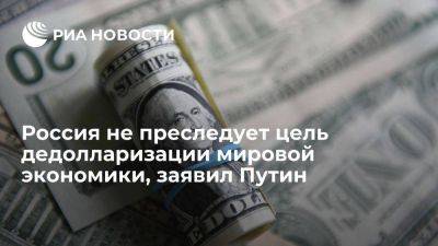 Владимир Путин - Путин заявил, что у России нет цели дедолларизации российской или мировой экономики - smartmoney.one - Россия